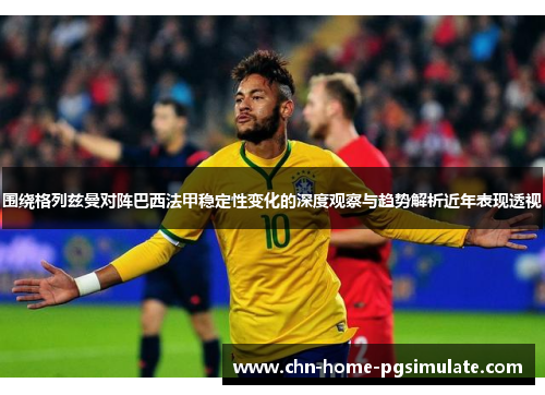 围绕格列兹曼对阵巴西法甲稳定性变化的深度观察与趋势解析近年表现透视 围绕格列兹曼对阵巴西法甲稳定性变化的深度观察与趋势解析近年表现透视