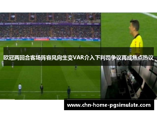 欧冠两回合客场阵容风向生变VAR介入下判罚争议再成焦点热议