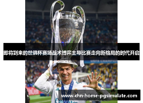 即将到来的世俱杯赛场战术博弈主导比赛走向新格局的时代开启