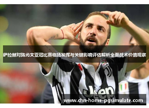 萨拉赫对阵尤文亚冠比赛临场发挥与关键影响评估解析全面战术价值观察 萨拉赫对阵尤文亚冠比赛临场发挥与关键影响评估解析全面战术价值观察