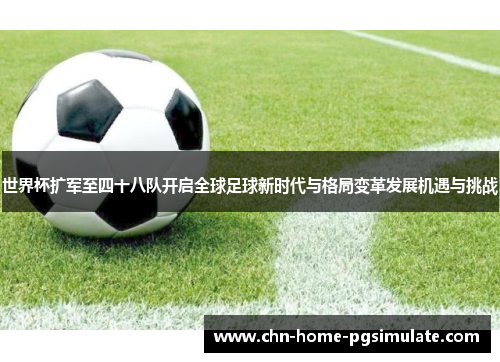 世界杯扩军至四十八队开启全球足球新时代与格局变革发展机遇与挑战 世界杯扩军至四十八队开启全球足球新时代与格局变革发展机遇与挑战
