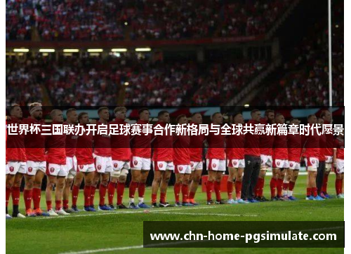 世界杯三国联办开启足球赛事合作新格局与全球共赢新篇章时代愿景 世界杯三国联办开启足球赛事合作新格局与全球共赢新篇章时代愿景