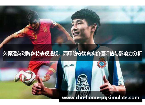 久保建英对阵多特表现透视:西甲防守端真实价值评估与影响力分析 久保建英对阵多特表现透视:西甲防守端真实价值评估与影响力分析