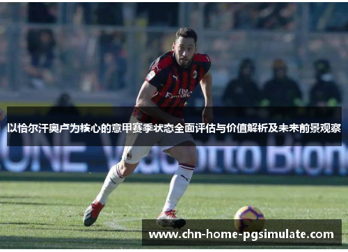 以恰尔汗奥卢为核心的意甲赛季状态全面评估与价值解析及未来前景观察 以恰尔汗奥卢为核心的意甲赛季状态全面评估与价值解析及未来前景观察