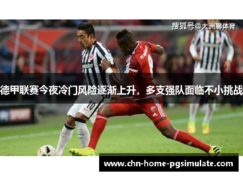 德甲联赛今夜冷门风险逐渐上升,多支强队面临不小挑战 德甲联赛今夜冷门风险逐渐上升,多支强队面临不小挑战
