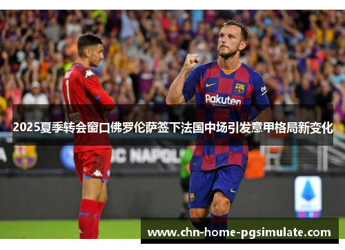 2025夏季转会窗口佛罗伦萨签下法国中场引发意甲格局新变化