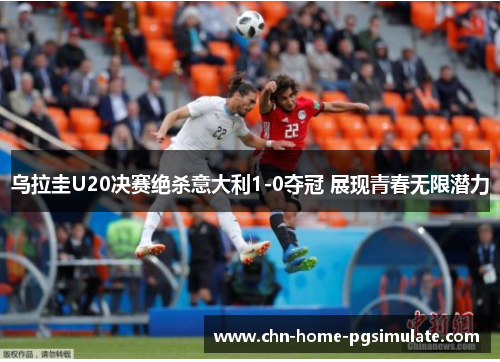乌拉圭U20决赛绝杀意大利1-0夺冠 展现青春无限潜力 乌拉圭U20决赛绝杀意大利1-0夺冠 展现青春无限潜力
