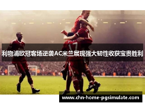 利物浦欧冠客场逆袭AC米兰展现强大韧性收获宝贵胜利