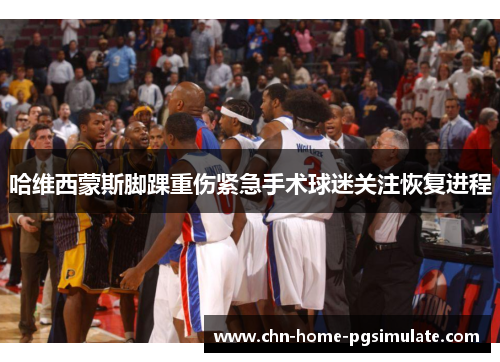 哈维西蒙斯脚踝重伤紧急手术球迷关注恢复进程 哈维西蒙斯脚踝重伤紧急手术球迷关注恢复进程