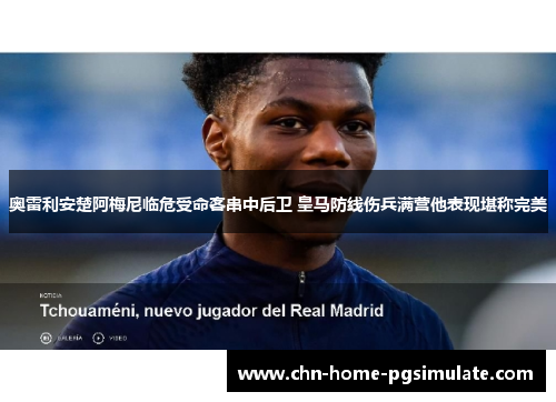 奥雷利安楚阿梅尼临危受命客串中后卫 皇马防线伤兵满营他表现堪称完美 奥雷利安楚阿梅尼临危受命客串中后卫 皇马防线伤兵满营他表现堪称完美