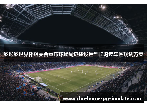 多伦多世界杯组委会宣布球场周边建设巨型临时停车区规划方案 多伦多世界杯组委会宣布球场周边建设巨型临时停车区规划方案