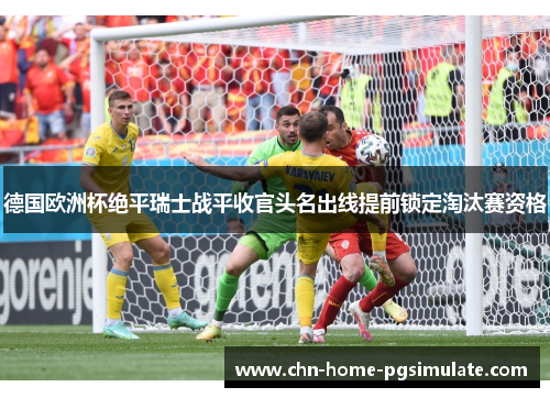 德国欧洲杯绝平瑞士战平收官头名出线提前锁定淘汰赛资格 德国欧洲杯绝平瑞士战平收官头名出线提前锁定淘汰赛资格