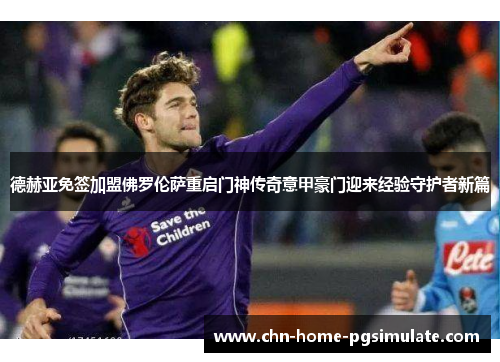 德赫亚免签加盟佛罗伦萨重启门神传奇意甲豪门迎来经验守护者新篇