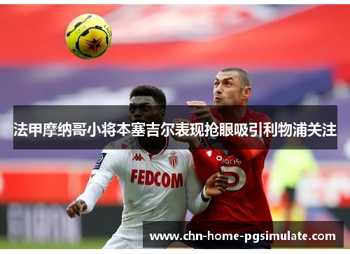 法甲摩纳哥小将本塞吉尔表现抢眼吸引利物浦关注