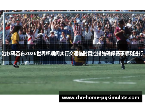 洛杉矶宣布2026世界杯期间实行交通临时管控措施确保赛事顺利进行