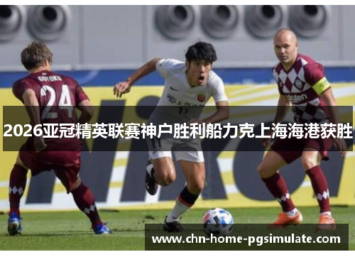 2026亚冠精英联赛神户胜利船力克上海海港获胜