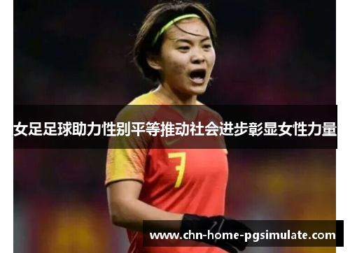 女足足球助力性别平等推动社会进步彰显女性力量 女足足球助力性别平等推动社会进步彰显女性力量