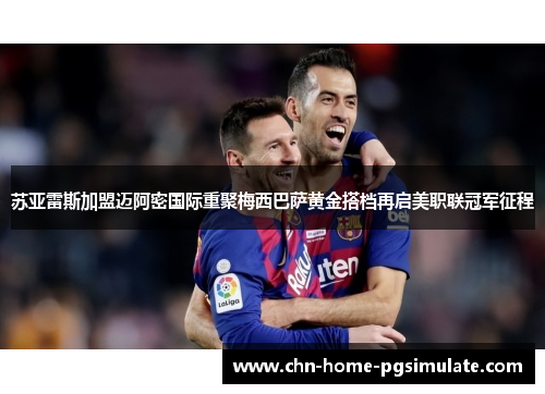 苏亚雷斯加盟迈阿密国际重聚梅西巴萨黄金搭档再启美职联冠军征程 苏亚雷斯加盟迈阿密国际重聚梅西巴萨黄金搭档再启美职联冠军征程
