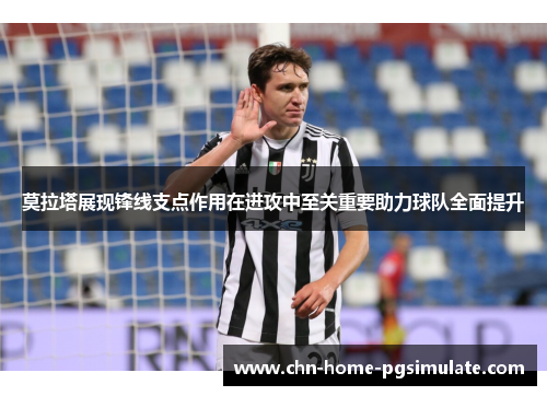 莫拉塔展现锋线支点作用在进攻中至关重要助力球队全面提升 莫拉塔展现锋线支点作用在进攻中至关重要助力球队全面提升