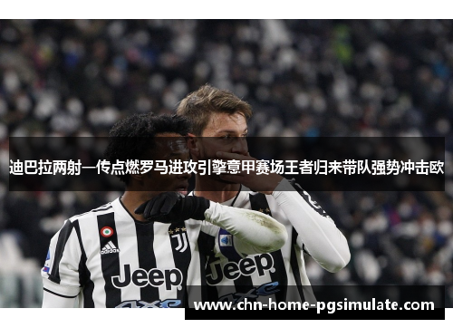 迪巴拉两射一传点燃罗马进攻引擎意甲赛场王者归来带队强势冲击欧