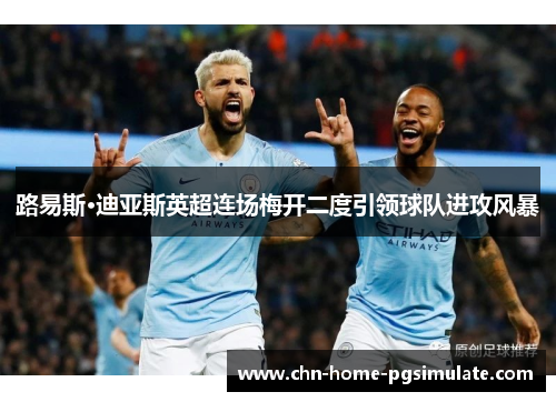 路易斯·迪亚斯英超连场梅开二度引领球队进攻风暴 路易斯·迪亚斯英超连场梅开二度引领球队进攻风暴