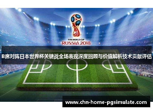 B席对阵日本世界杯关键战全场表现深度回顾与价值解析技术贡献评估