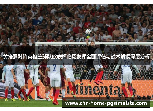 劳塔罗对阵英格兰球队欧联杯临场发挥全面评估与战术解读深度分析