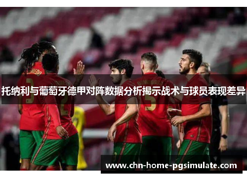 托纳利与葡萄牙德甲对阵数据分析揭示战术与球员表现差异 托纳利与葡萄牙德甲对阵数据分析揭示战术与球员表现差异