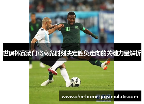 世俱杯赛场门将高光时刻决定胜负走向的关键力量解析 世俱杯赛场门将高光时刻决定胜负走向的关键力量解析