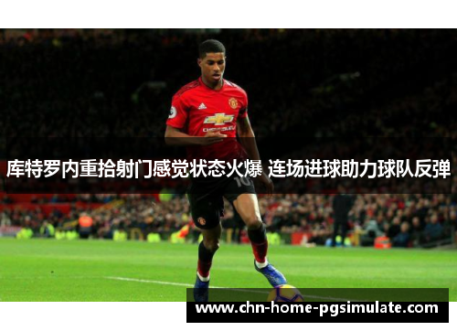 库特罗内重拾射门感觉状态火爆 连场进球助力球队反弹 库特罗内重拾射门感觉状态火爆 连场进球助力球队反弹