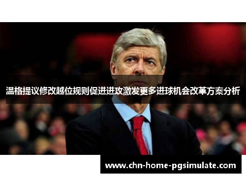温格提议修改越位规则促进进攻激发更多进球机会改革方案分析 温格提议修改越位规则促进进攻激发更多进球机会改革方案分析